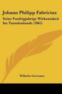 Johann Philipp Fabricius: Seine Funfzigjahrige Wirksamkeit Im Tamulenlande (1865) on Paperback by Wilhelm Germann