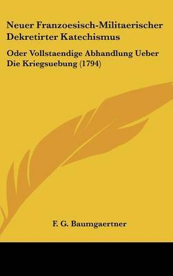 Neuer Franzoesisch-Militaerischer Dekretirter Katechismus: Oder Vollstaendige Abhandlung Ueber Die Kriegsuebung (1794) by F G Baumgaertner image