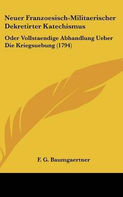 Neuer Franzoesisch-Militaerischer Dekretirter Katechismus: Oder Vollstaendige Abhandlung Ueber Die Kriegsuebung (1794) on Hardback by F G Baumgaertner