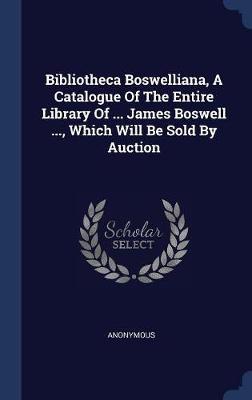 Bibliotheca Boswelliana, a Catalogue of the Entire Library of ... James Boswell ..., Which Will Be Sold by Auction by * Anonymous image