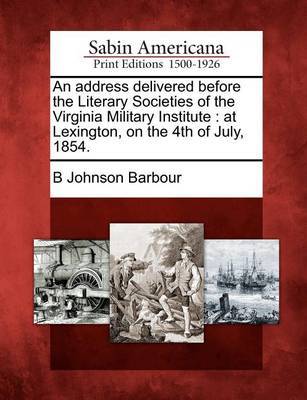 An Address Delivered Before the Literary Societies of the Virginia Military Institute by B Johnson Barbour