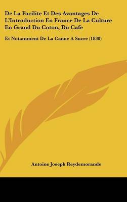 de La Facilite Et Des Avantages de L'Introduction En France de La Culture En Grand Du Coton, Du Cafe: Et Notamment de La Canne a Sucre (1830) on Hardback by Antoine Joseph Reydemorande