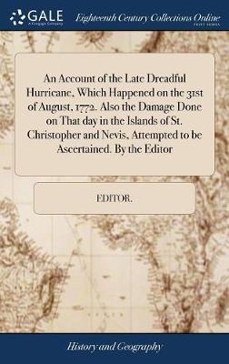 An Account of the Late Dreadful Hurricane, Which Happened on the 31st of August, 1772. Also the Damage Done on That Day in the Islands of St. Christopher and Nevis, Attempted to Be Ascertained. by the Editor on Hardback by Editor *