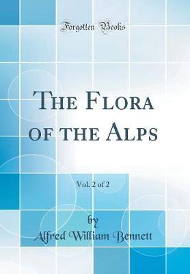 The Flora of the Alps, Vol. 2 of 2 (Classic Reprint) by Alfred William Bennett image