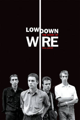 Lowdown: The Story of Wire by Paul Lester