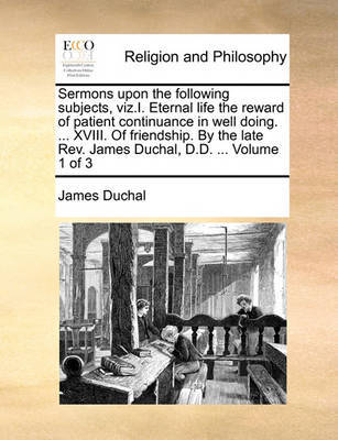 Sermons Upon the Following Subjects, Viz.I. Eternal Life the Reward of Patient Continuance in Well Doing. ... XVIII. of Friendship. by the Late REV. James Duchal, D.D. ... Volume 1 of 3 image