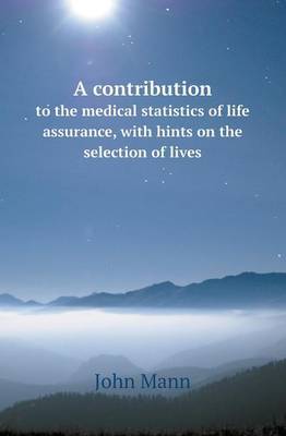 A Contribution to the Medical Statistics of Life Assurance, with Hints on the Selection of Lives by John Mann image