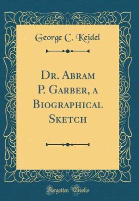 Dr. Abram P. Garber, a Biographical Sketch (Classic Reprint) by George C. Keidel image
