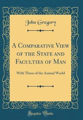 A Comparative View of the State and Faculties of Man with Those of the Animal World (Classic Reprint) by John Gregory image