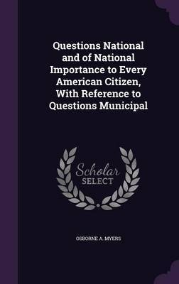 Questions National and of National Importance to Every American Citizen, with Reference to Questions Municipal by Osborne A Myers image