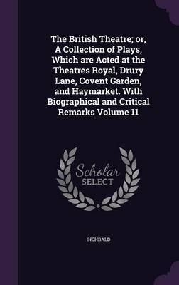 The British Theatre; Or, a Collection of Plays, Which Are Acted at the Theatres Royal, Drury Lane, Covent Garden, and Haymarket. with Biographical and Critical Remarks Volume 11 by . Inchbald image