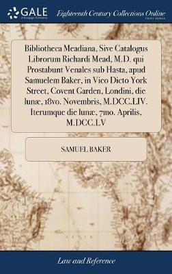 Bibliotheca Meadiana, Sive Catalogus Librorum Richardi Mead, M.D. Qui Prostabunt Venales Sub Hasta, Apud Samuelem Baker, in Vico Dicto York Street, Covent Garden, Londini, Die Lun�, 18vo. Novembris, M.DCC.LIV. Iterumque Die Lun�, 7mo. Aprilis, M.DCC.L by Samuel Baker image