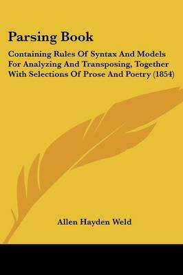 Parsing Book: Containing Rules Of Syntax And Models For Analyzing And Transposing, Together With Selections Of Prose And Poetry (1854) on Paperback by Allen Hayden Weld