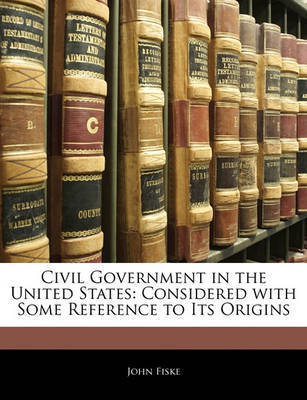 Civil Government in the United States: Considered with Some Reference to Its Origins on Paperback by John Fiske