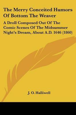 The Merry Conceited Humors Of Bottom The Weaver: A Droll Composed Out Of The Comic Scenes Of The Midsummer Night's Dream, About A.D. 1646 (1860) on Paperback by J.O. Halliwell