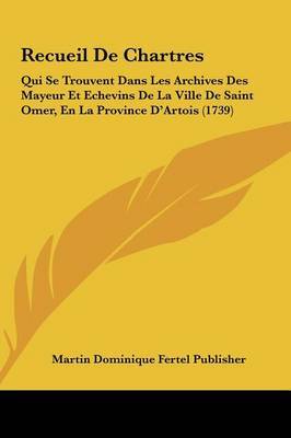 Recueil de Chartres: Qui Se Trouvent Dans Les Archives Des Mayeur Et Echevins de La Ville de Saint Omer, En La Province D'Artois (1739) on Hardback by Dominique Fertel Publisher Martin Dominique Fertel Publisher