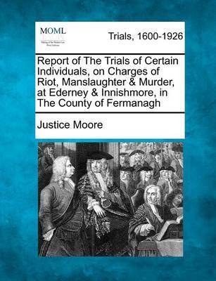 Report of the Trials of Certain Individuals, on Charges of Riot, Manslaughter & Murder, at Ederney & Innishmore, in the County of Fermanagh by Justice Moore image