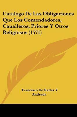 Catalogo De Las Obligaciones Que Los Comendadores, Caualleros, Priores Y Otros Religiosos (1571) by Francisco De Rades y Andrada image