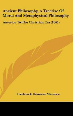 Ancient Philosophy, A Treatise Of Moral And Metaphysical Philosophy: Anterior To The Christian Era (1861) on Hardback by Frederick Denison Maurice