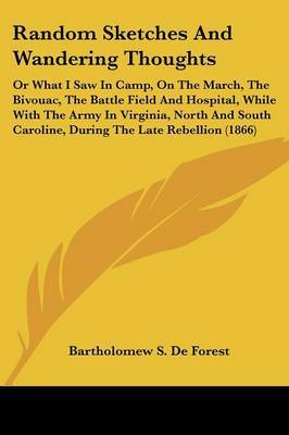 Random Sketches and Wandering Thoughts: Or What I Saw in Camp, on the March, the Bivouac, the Battle Field and Hospital, While with the Army in Virginia, North and South Caroline, During the Late Rebellion (1866) by Bartholomew S De Forest image