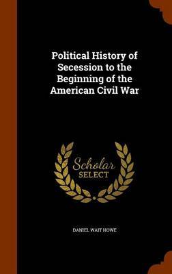 Political History of Secession to the Beginning of the American Civil War on Hardback by Daniel Wait Howe