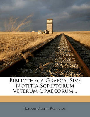 Bibliotheca Graeca: Sive Notitia Scriptorum Veterum Graecorum... on Paperback by Johann Albert Fabricius