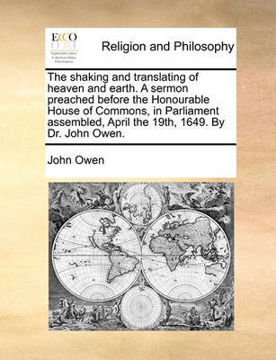 The Shaking and Translating of Heaven and Earth. a Sermon Preached Before the Honourable House of Commons, in Parliament Assembled, April the 19th, 16 by John Owen