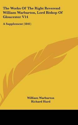 The Works of the Right Reverend William Warburton, Lord Bishop of Gloucester V14: A Supplement (1841) on Hardback by William Warburton