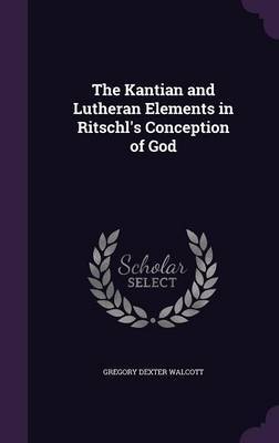 The Kantian and Lutheran Elements in Ritschl's Conception of God by Gregory Dexter Walcott image