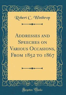 Addresses and Speeches on Various Occasions, from 1852 to 1867 (Classic Reprint) by Robert C Winthrop image