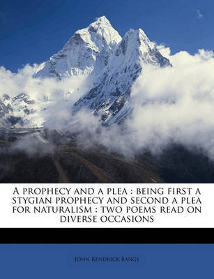 A Prophecy and a Plea: Being First a Stygian Prophecy and Second a Plea for Naturalism: Two Poems Read on Diverse Occasions on Paperback by John Kendrick Bangs