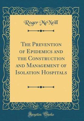 The Prevention of Epidemics and the Construction and Management of Isolation Hospitals (Classic Reprint) by Roger McNeill image