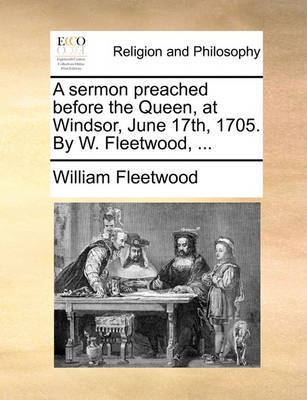 A Sermon Preached Before the Queen, at Windsor, June 17th, 1705. by W. Fleetwood, ... image