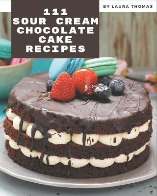 111 Sour Cream Chocolate Cake Recipes by Laura Thomas image