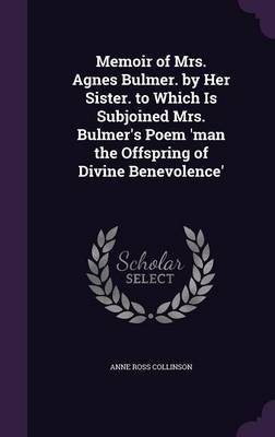 Memoir of Mrs. Agnes Bulmer. by Her Sister. to Which Is Subjoined Mrs. Bulmer's Poem 'Man the Offspring of Divine Benevolence' on Hardback by Anne Ross Collinson