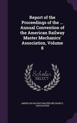 Report of the Proceedings of the ... Annual Convention of the American Railway Master Mechanics' Association, Volume 8 on Hardback