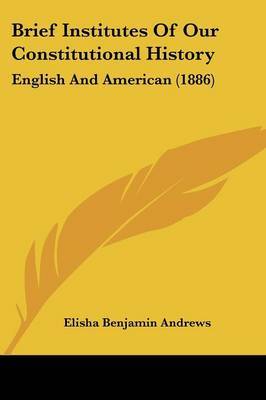 Brief Institutes of Our Constitutional History: English and American (1886) on Paperback by Elisha Benjamin Andrews