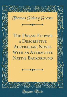 The Dream Flower a Descriptive Australian, Novel with an Attractive Native Background (Classic Reprint) by Thomas Sidney Groser image