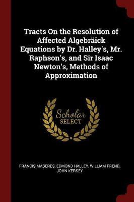 Tracts on the Resolution of Affected Algebraick Equations by Dr. Halley's, Mr. Raphson's, and Sir Isaac Newton's, Methods of Approximation by Francis Maseres image