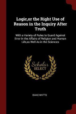 Logic, or the Right Use of Reason in the Inquiry After Truth by Isaac Watts