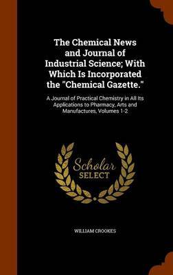 The Chemical News and Journal of Industrial Science; With Which Is Incorporated the Chemical Gazette. by William Crookes image