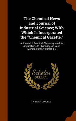 The Chemical News and Journal of Industrial Science; With Which Is Incorporated the Chemical Gazette. image