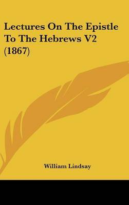 Lectures On The Epistle To The Hebrews V2 (1867) on Hardback by William Lindsay