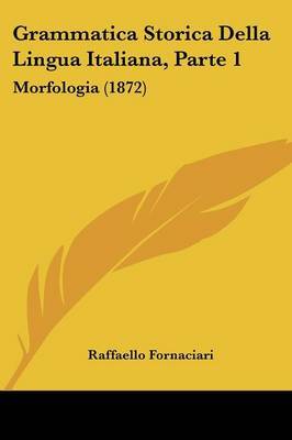 Grammatica Storica Della Lingua Italiana, Parte 1: Morfologia (1872) on Paperback by Raffaello Fornaciari