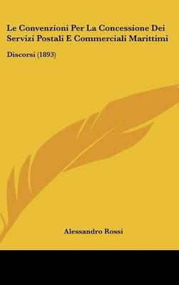 Le Convenzioni Per La Concessione Dei Servizi Postali E Commerciali Marittimi: Discorsi (1893) on Hardback by Alessandro Rossi