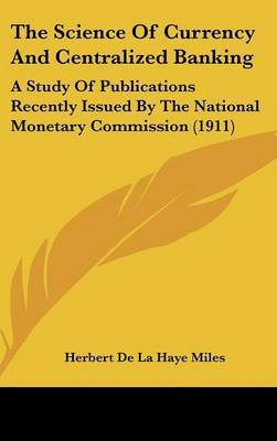 The Science of Currency and Centralized Banking: A Study of Publications Recently Issued by the National Monetary Commission (1911) by Herbert De La Haye Miles image
