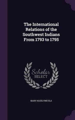 The International Relations of the Southwest Indians from 1793 to 1795 on Hardback by Mary Hazeltine Ela