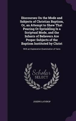 Discourses on the Mode and Subjects of Christian Baptism, Or, an Attempt to Shew That Pouring or Sprinkling Is a Scriptual Mode, and the Infants of Believers Are Proper Subjects of the Baptism Instituted by Christ by Joseph Lathrop image