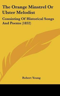 The Orange Minstrel Or Ulster Melodist: Consisting Of Historical Songs And Poems (1832) on Hardback by Robert Young