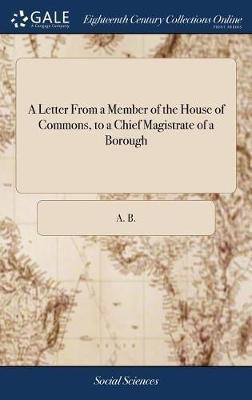 A Letter from a Member of the House of Commons, to a Chief Magistrate of a Borough by A B image